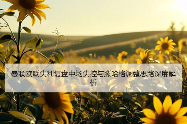 曼联欧联失利复盘中场失控与滕哈格调整思路深度解析