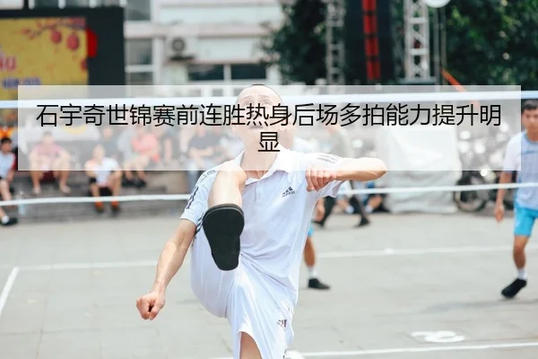 石宇奇世锦赛前连胜热身后场多拍能力提升明显