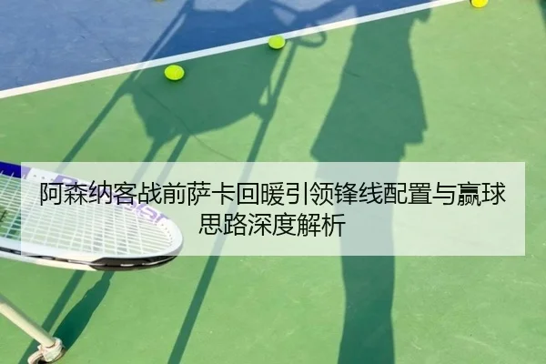 阿森纳客战前萨卡回暖引领锋线配置与赢球思路深度解析